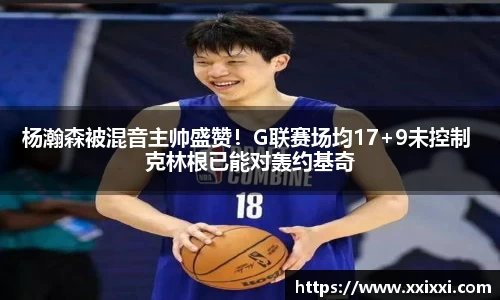 杨瀚森被混音主帅盛赞！G联赛场均17+9未控制 克林根已能对轰约基奇